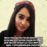  маба я люблю тебя так,как жизнь любят когда миг всех дороже людей пусть меня мои чувства погубят без тебя в мире нету идей....с праздником день валентина