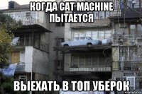 когда cat machine пытается выехать в топ уберок