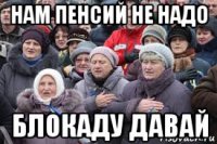 нам пенсий не надо блокаду давай