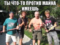 ты что-то против майна имеешь 