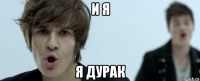и я я дурак