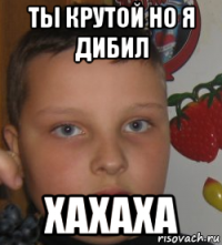 ты крутой но я дибил хахаха