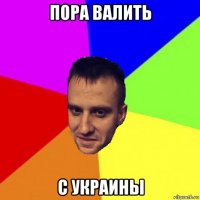 пора валить с украины