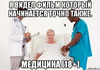 я видел фильм который начинается точно также. медицина [18+]