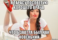 я тарасу посоветую хорошего врача что б завтра был как новенький