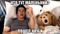 кто тут маленький? пошел на х*й