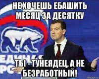 не хочешь ебашить месяц за десятку ты - тунеядец, а не безработный!