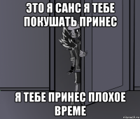 это я санс я тебе покушать принес я тебе принес плохое време