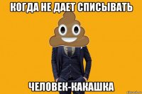 когда не дает списывать человек-какашка