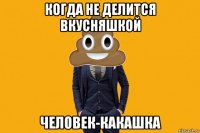 когда не делится вкусняшкой человек-какашка