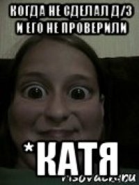 когда не сделал д/з и его не проверили *катя