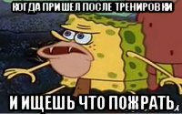 когда пришел после тренировки и ищешь что пожрать