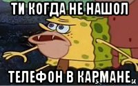 ти когда не нашол телефон в кармане