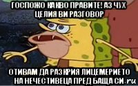 госпожо какво правите! аз чух целия ви разговор отивам да разкрия лицемерието на нечестивеца пред баща си