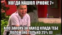 когда нашол iphone 7+ а по закону за наход клада тебе положено только 25% )))