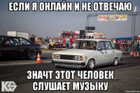 если я онлайн и не отвечаю значт этот человек слушает музыку
