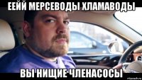 еейй мерсеводы хламаводы вы нищие членасосы