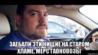  заебали эти нищие на старом хламе, мерс гавновозы