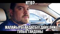 кто? жалайыры андасы? дану они тупые гандоны