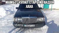 мамбет купил старый гандон хаха 