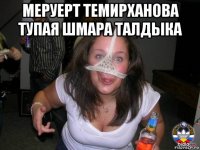 меруерт темирханова тупая шмара талдыка 