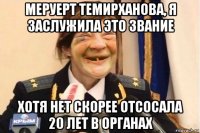меруерт темирханова, я заслужила это звание хотя нет скорее отсосала 20 лет в органах