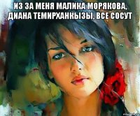 из за меня малика морякова, диана темирханкызы, все сосут 