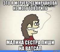 это я меруерт темирханова не могу говорить малика сестра пиши на ватсап