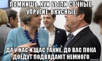 помнишь, хуи были сочные, упругие, вкусные да у нас и щас такие. до вас пока доедут подвядают немного