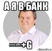 а я в банк +g