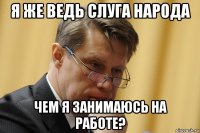 я же ведь слуга народа чем я занимаюсь на работе?