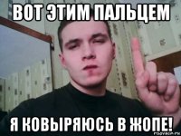 вот этим пальцем я ковыряюсь в жопе!