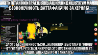 тип такой играешь в чашку видишь: сумма бесконечность:ваттафак?!чо за херня!? да это бесконечность!эм...не понял? (выстлер в голову от гитлера) что за херня?!?да это пустики!ааа!понял эт чашка! алахадбаром занилась!