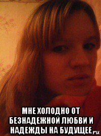  мне холодно от безнадежной любви и надежды на будущее