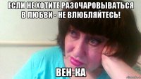 если не хотите разочаровываться в любви - не влюбляйтесь! вен-ка
