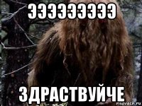 эээээээээ здраствуйче