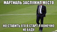 мартиаль заслужил место но ставить его в старт я конечно не буду