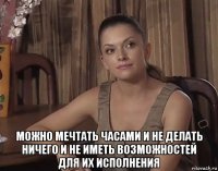  можно мечтать часами и не делать ничего и не иметь возможностей для их исполнения