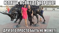 юляша, всё будет хорошо! другого просто быть не может)