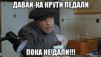 давай-ка крути педали пока не дали!!!