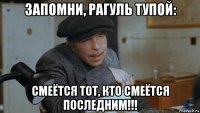 запомни, рагуль тупой: смеётся тот, кто смеётся последним!!!