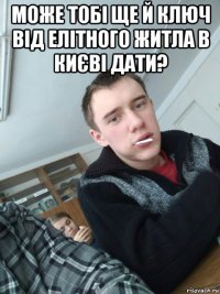 може тобі ще й ключ від елітного житла в києві дати? 