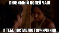 любимый попей чаю я тебе поставлю горчичники
