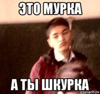 это мурка а ты шкурка