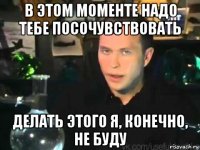 в этом моменте надо тебе посочувствовать делать этого я, конечно, не буду