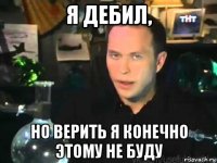 я дебил, но верить я конечно этому не буду
