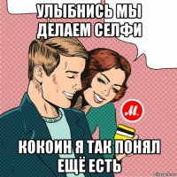 улыбнись мы делаем селфи кокоин я так понял ещё есть