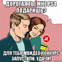 дорогая ты мне ps4 подаришь? для тебя мвидео конкурс запустили. удачи!