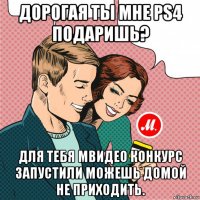 дорогая ты мне ps4 подаришь? для тебя мвидео конкурс запустили можешь домой не приходить.