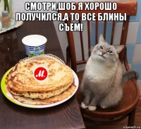 смотри,шоб я хорошо получился,а то все блины съем! 
